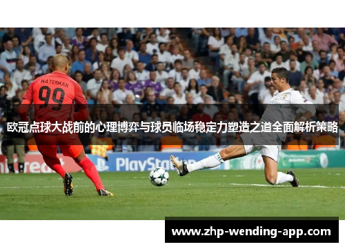 欧冠点球大战前的心理博弈与球员临场稳定力塑造之道全面解析策略